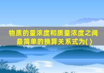 物质的量浓度和质量浓度之间最简单的换算关系式为( )